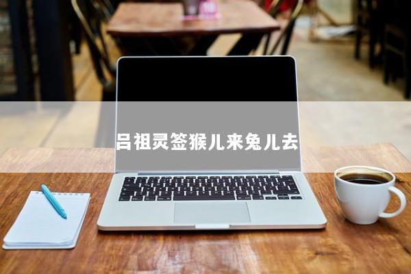 吕祖灵签猴儿来兔儿去
